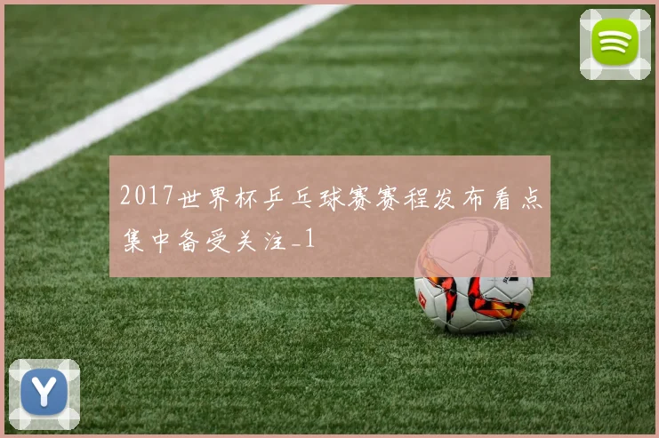 2017世界杯乒乓球赛赛程发布看点集中备受关注_1