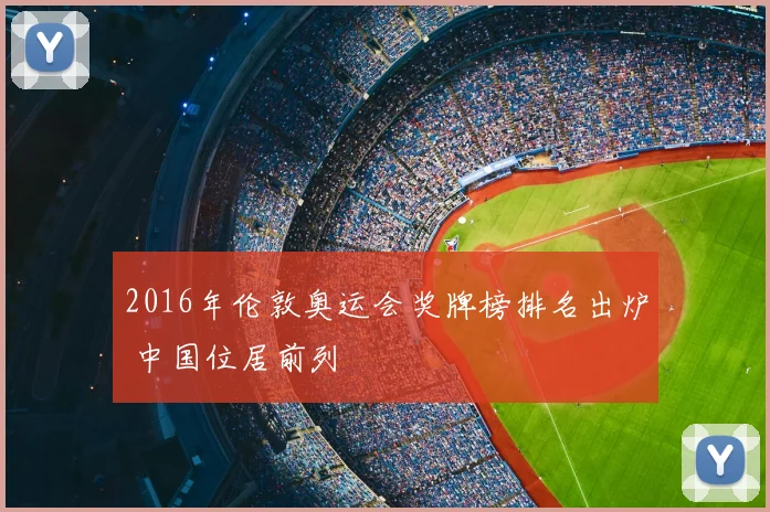 2016年伦敦奥运会奖牌榜排名出炉 中国位居前列