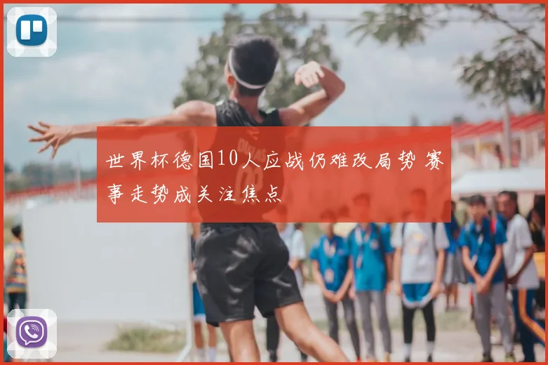 世界杯德国10人应战仍难改局势 赛事走势成关注焦点