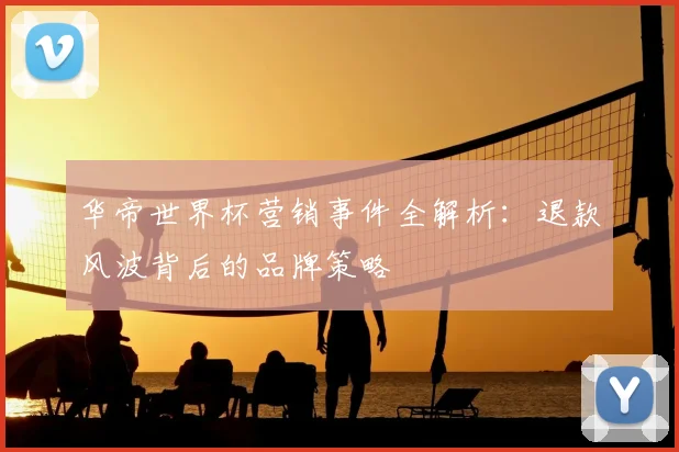 华帝世界杯营销事件全解析：退款风波背后的品牌策略
