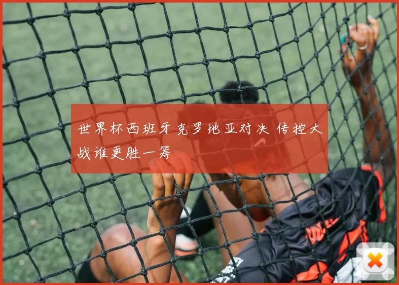 世界杯西班牙克罗地亚对决 传控大战谁更胜一筹