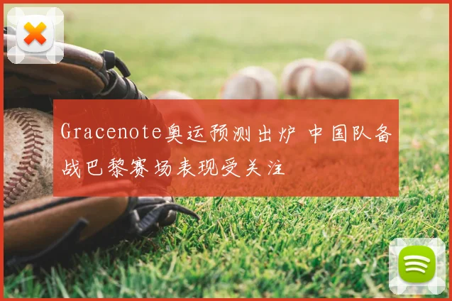 Gracenote奥运预测出炉 中国队备战巴黎赛场表现受关注