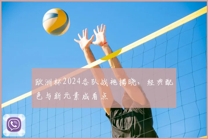欧洲杯2024各队战袍揭晓,经典配色与新元素成看点