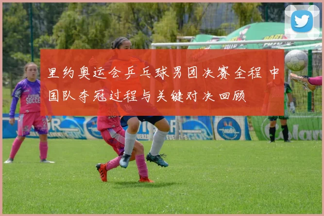 里约奥运会乒乓球男团决赛全程 中国队夺冠过程与关键对决回顾